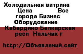Холодильная витрина !!! › Цена ­ 30 000 - Все города Бизнес » Оборудование   . Кабардино-Балкарская респ.,Нальчик г.